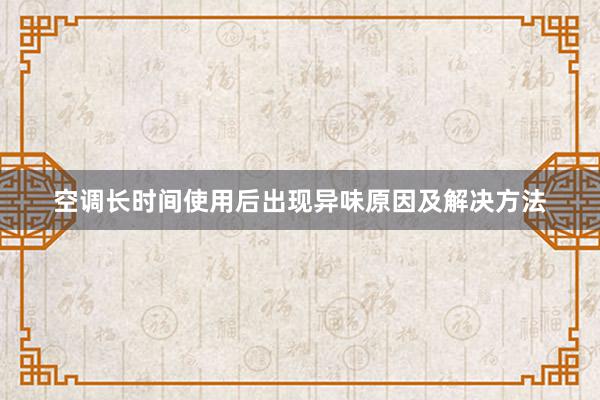 空调长时间使用后出现异味原因及解决方法